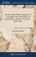 The Poor Man's Ready Companion. A Lesser Prayer-book for Families, on Common Days, and Other Occasions. ... By B. Jenks,