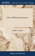 Liberty Without Licentiousness: Or, a Discourse to Evince the Resonableness of Every Christian's Judging for Himself in Religous Matters. By a Well-wi