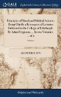 Principles of Moral and Political Science; Being Chiefly a Retrospect of Lectures Delivered in the College of Edinburgh. By Adam Ferguson, ... In two