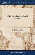 A Short Introduction to English Grammar: With Critical Notes. A new Edition Corrected. By Robert Lowth,