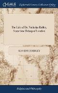 The Life of Dr. Nicholas Ridley, Sometime Bishop of London: Shewing the Plan and Progress of the Reformation. ... By the Rev. Glocester Ridley, LL.B