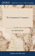 The Communicant's Companion: Or, Instructions and Helps for the Right Receiving of the Lord's Supper. By Mr. Matthew Henry,