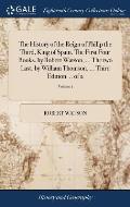The History of the Reign of Philip the Third, King of Spain. The First Four Books, by Robert Watson, ... The two Last, by William Thomson, ... Third E