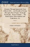 A Journey Through Spain in the Years 1786 and 1787; ... and Remarks in Passing Through a Part of France. By Joseph Townsend, ... In two Volumes. ... T
