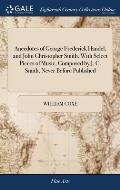 Anecdotes of George Frederick Handel, and John Christopher Smith. With Select Pieces of Music, Composed by J. C. Smith, Never Before Published