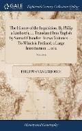 The History of the Inquisition. By Philip a Limborch, ... Translated Into English by Samuel Chandler. In two Volumes. ... To Which is Prefixed, a Larg