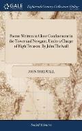 Poems Written in Close Confinement in the Tower and Newgate, Under a Charge of High Treason. By John Thelwall