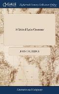 A Critical Latin Grammar: Containing Clear and Distinct Rules for Boys Just Initiated; and Notes Explanatory ... By John Coleridge,