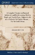 A Complete Treatise on Practical Arithmetic; and Book-keeping, Both by Single and Double Entry. Adapted to the use of Schools. By Charles Hutton, ...