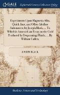 Experiments Upon Magnesia Alba, Quick-lime, and Other Alcaline Substances; by Joseph Black, ... To Which is Annexed, an Essay on the Cold Produced by