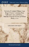 The Life of Frederick-William I. Late King of Prussia. Containing Many Authentick Letters and Pieces, ... Translated From the French, by William Pheli