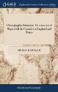 Chorographia Britanni?. Or a new set of Maps of all the Counties in England and Wales: To Which are Prefix'd the Following General Maps, ... By Thos.