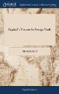 England's Treasure by Foreign Trade: Or the Ballance of our Foreign Trade is the Rule of our Treasure. Written by Thomas Mun,
