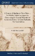 A Treatise of Algebra, in Three Parts. ... To Which is Added, an Appendix, Concerning the General Properties of Geometrical Lines. By Colin Maclaurin,