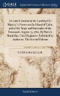A Correct Journal of the Landing His Majesty's Forces on the Island of Cuba; and of the Siege and Surrender of the Havannah, August 13, 1762. By Patri