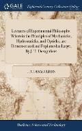 Lectures of Experimental Philosophy. Wherein the Principles of Mechanicks, Hydrostaticks, and Opticks, are Demonstrated and Explained at Large, By J.
