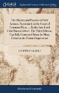 The History and Practice of Civil Actions, Particularly in the Court of Common Pleas, ... By the Late Lord Chief Baron Gilbert. The Third Edition, Car