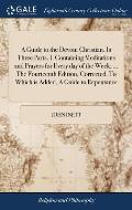 A Guide to the Devout Christian. In Three Parts. I. Containing Meditations and Prayers for Every day of the Week; ... The Fourteenth Edition, Correcte
