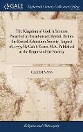 The Kingdom of God. A Sermon Preached in Broad-mead, Bristol, Before the Bristol-Education-Society. August 16, 1775. By Caleb Evans, M.A. Published at