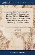 An Account of the French Expedition in Egypt; Written by Buonaparte and Berthier; With Sir William Sidney Smith's Letters. In Which is Given a Sketch