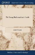 The Young Mathematician's Guide: Being a Plain and Easy Introduction to the Mathematicks In Five Parts With an Appendix of Practical Gauging By John W