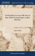 A Full and Just Account of the Present State of the Ottoman Empire in all its Branches: With the Government, and Policy, Religion, Customs, and way of