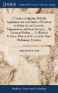A Treatise of Algebra; With the Application of it to a Variety of Problems in Arithmetic, to Geometry, Trigonometry and Conic Sections. ... By Christi