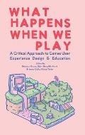 What Happens When We Play: A Critical Approach to Games User Experience Design & Education