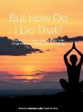 But how do I do that?: A Guide to Moving from Tragedy and Toxicity to Happiness and Abundance