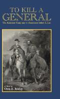 To Kill A General: The Audacious Conspiracy to Assassinate Robert E. Lee