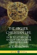 The Higher Christian Life: How to Attain Faith and Joy Through the Lord Jesus Christ