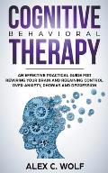 Cognitive Behavioral Therapy: An Effective Practical Guide for Rewiring Your Brain and Regaining Control Over Anxiety, Phobias, and Depression