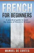 French For Beginners: A Practical Guide to Learn the Basics of French in 10 Days!