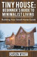 Tiny House: Beginner's Guide to Minimalist Living: Building Your Small Home Guide