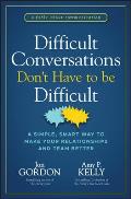 Difficult Conversations Don't Have to Be Difficult: A Simple, Smart Way to Make Your Relationships and Team Better