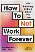 How to Not Work Forever: Start Investing and Build a Life You Love