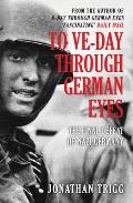 To Ve Day Through German Eyes The Final Defeat of Nazi Germany