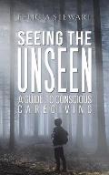 Seeing the Unseen - A Guide to Conscious Caregiving