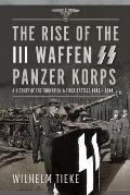 The Rise of the III Waffen SS Panzer Korps: A History of the Formation and First Battles, 1943 - 1944