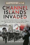 Channel Islands Invaded: The German Attack on the British Isles in 1940 Told Through Eyewitness Accounts, Newspaper Reports, Parliamentary Deba