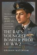 The Raf's Youngest Bomber Pilot of Ww2: The Story of Flight Lieutenant Brian Slade Dfc, Lancaster Pilot and Pathfinder