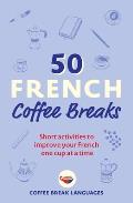 50 French Coffee Breaks Short activities to improve your French one cup at a time