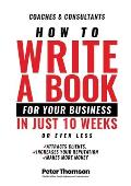How to Write a Book For Your Business in 10 Weeks or Less: 'The surprisingly simple system to share your knowledge with a wider audience than ever bef