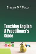 Teaching English - A Practitioner's Guide: Over 100 Effective, Ready To Use Activities