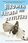 Birdmen Batmen & Skyflyers Wingsuits & the Pioneers Who Flew in Them Fell in Them & Perfected Them