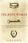Bone Woman A Forensic Anthropologists Search For Truth in the Mass Graves of Rwanda Bosnia Croatia & Kosovo