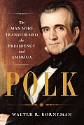 Polk The Man Who Transformed the Presidency & America