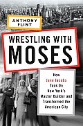 Wrestling with Moses How Jane Jacobs Took on New Yorks Master Builder & Transformed the American City