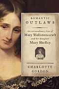 Romantic Outlaws The Extraordinary Lives of Mary Wollstonecraft & Her Daughter Mary Shelley