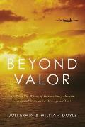 Beyond Valor A World War II Story of Extraordinary Heroism Sacrificial Love & a Race against Time